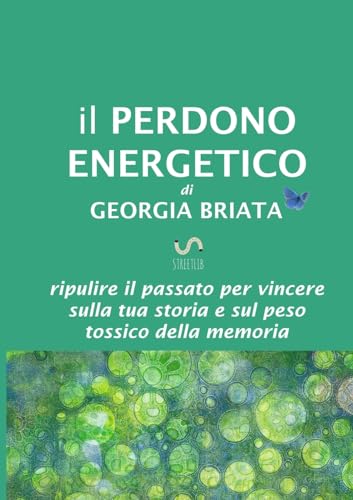 Il Perdono Energetico: Ripulire il passato per vincere sulla tua storia e sul peso tossico della memoria von Georgia Briata