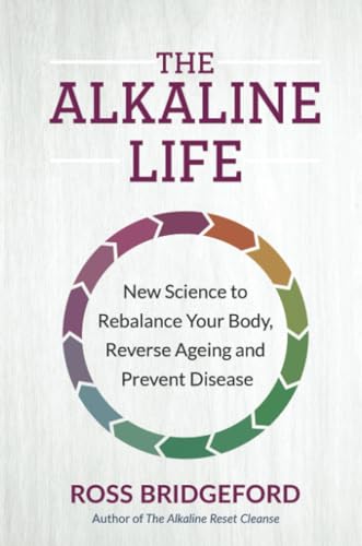 The Alkaline Life: New Science to Rebalance Your Body, Reverse Aging, and Prevent Disease: New Science to Rebalance Your Body, Reverse Ageing and Prevent Disease