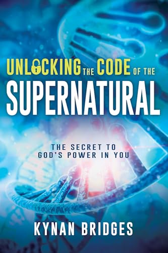 Unlocking the Code of the Supernatural: The Secret to God s Power in You