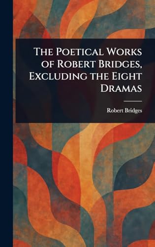 The Poetical Works of Robert Bridges, Excluding the Eight Dramas von Anson Street Press