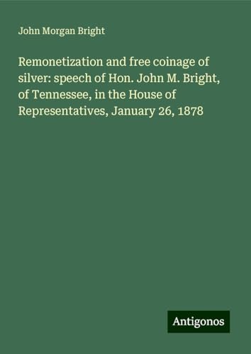 Remonetization and free coinage of silver: speech of Hon. John M. Bright, of Tennessee, in the House of Representatives, January 26, 1878