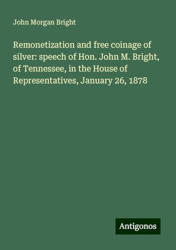 Remonetization and free coinage of silver: speech of Hon. John M. Bright, of Tennessee, in the House of Representatives, January 26, 1878