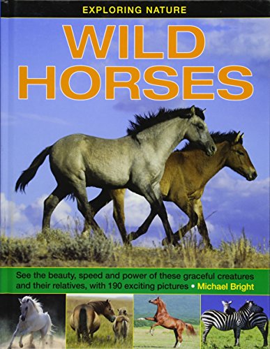 Exploring Nature: Wild Horses: See the Beauty, Speed and Power of These Graceful Creatures and Their Relatives, with 190 Exciting Pictures