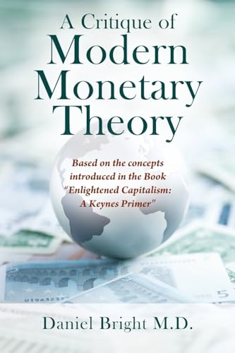 A Critique of Modern Monetary Theory: Based on the concepts introduced in the Book "Enlightened Capitalism: A Keynes Primer" A Critique of Modern Monetary Theory: Based on the concepts introduced in the Book "Enlightened Capitalism: A Keynes Primer"
