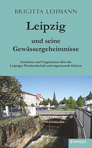 Leipzig und seine Gewässergeheimnisse: Gereimtes und Ungereimtes über die Leipziger Flusslandschaft und angrenzende Gebiete von Engelsdorfer Verlag
