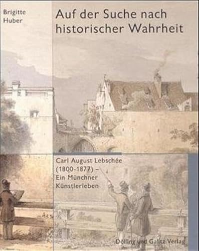 Auf der Suche nach historischer Wahrheit. Carl August Lebschée (1800 -1877). Ein Münchener Künstlerleben