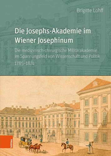 Die Josephs-Akademie im Wiener Josephinum: Die medizinisch-chirurgische Militärakademie im Spannungsfeld von Wissenschaft und Politik 1785-1874