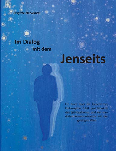 Im Dialog mit dem Jenseits: Ein Buch über die Geschichte, Philosophie, Ethik und Didaktik des Spiritualismus und der medialen Kommunikation mit der geistigen Welt