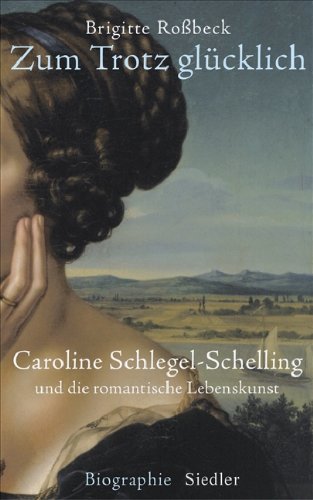 Zum Trotz glücklich. Caroline Schlegel-Schelling und die romantische Lebenskunst.