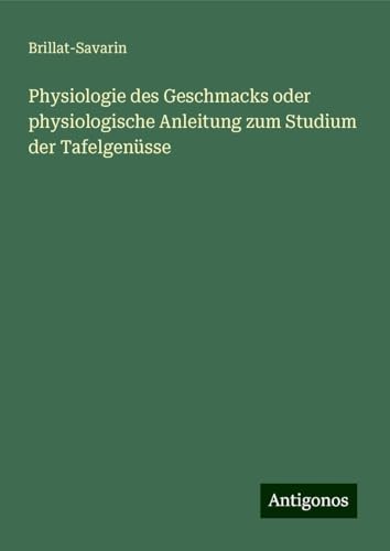 Physiologie des Geschmacks oder physiologische Anleitung zum Studium der Tafelgenüsse von Antigonos Verlag