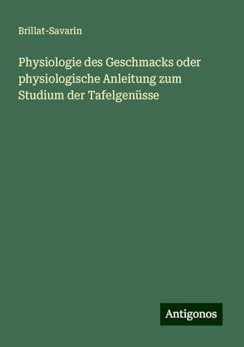 Physiologie des Geschmacks oder physiologische Anleitung zum Studium der Tafelgenüsse von Antigonos Verlag