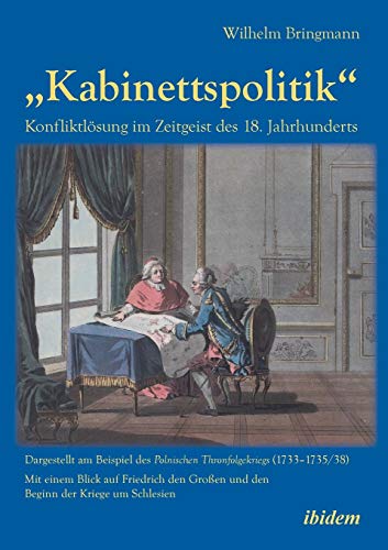 „Kabinettspolitik“. Konfliktlösung im Zeitgeist des 18. Jahrhunderts: Dargestellt am Beispiel des Polnischen Thronfolgekriegs (1733–1735/38). Mit ... Großen und den Beginn der Kriege um Schlesien von Ibidem Press