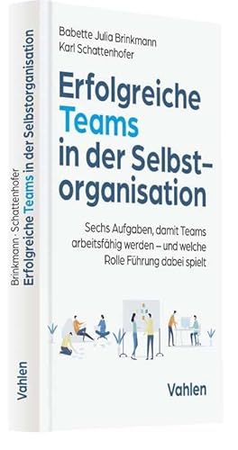 Erfolgreiche Teams in der Selbstorganisation: Sechs Aufgaben, damit Teams arbeitsfähig werden - und welche Rolle Führung dabei spielt von Vahlen Franz GmbH