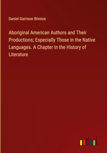 Aboriginal American Authors and Their Productions; Especially Those in the Native Languages. A Chapter in the History of Literature von Outlook Verlag