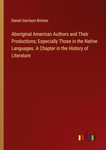 Aboriginal American Authors and Their Productions; Especially Those in the Native Languages. A Chapter in the History of Literature von Outlook Verlag