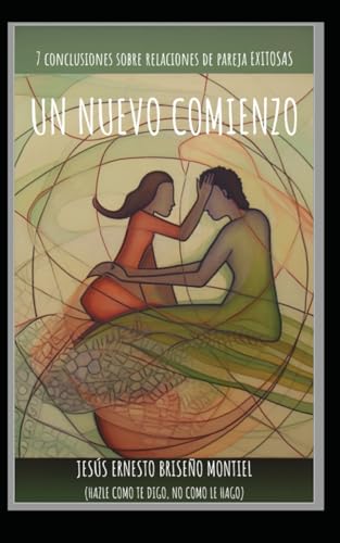 Un nuevo comienzo: 7 Conclusiones sobre relaciones de pareja exitosas (Hazle como te digo, no como le hago): Amor en conflicto, Reglas para vivir en ... el amor no basta, Sana tus heridas en pareja von Independently published