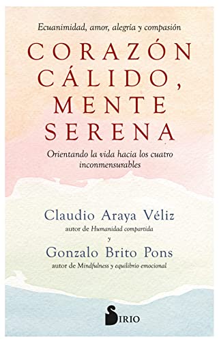 CORAZÓN CÁLIDO, MENTE SERENA: Ecuanimidad, amor, alegría y compasión. Orientando la vida hacia los cuatro inconmensurables