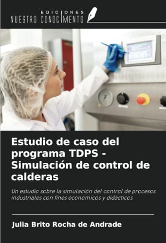 Estudio de caso del programa TDPS - Simulación de control de calderas: Un estudio sobre la simulación del control de procesos industriales con fines económicos y didácticos Estudio de caso del programa TDPS - Simulación de control de calderas: Un estudio sobre la simulación del control de procesos industriales con fines económicos y didácticos