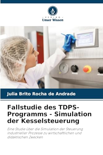 Fallstudie des TDPS-Programms - Simulation der Kesselsteuerung: Eine Studie über die Simulation der Steuerung industrieller Prozesse zu wirtschaftlichen und didaktischen Zwecken Fallstudie des TDPS-Programms - Simulation der Kesselsteuerung: Eine Studie über die Simulation der Steuerung industrieller Prozesse zu wirtschaftlichen und didaktischen Zwecken