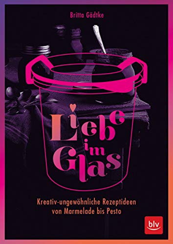 Liebe im Glas: Kreativ-ungewöhnliche Rezeptideen von Marmelade bis Pesto (BLV Selbstversorgung)