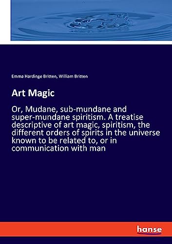 Art Magic: Or, Mudane, sub-mundane and super-mundane spiritism. A treatise descriptive of art magic, spiritism, the different orders of spirits in the ... be related to, or in communication with man