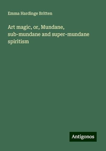 Art magic, or, Mundane, sub-mundane and super-mundane spiritism von Antigonos Verlag