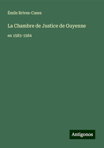 La Chambre de Justice de Guyenne: en 1583-1584 von Antigonos Verlag