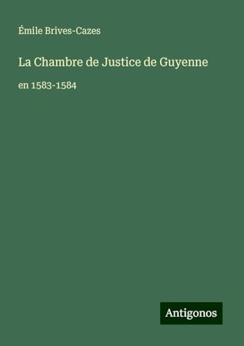 La Chambre de Justice de Guyenne: en 1583-1584 von Antigonos Verlag