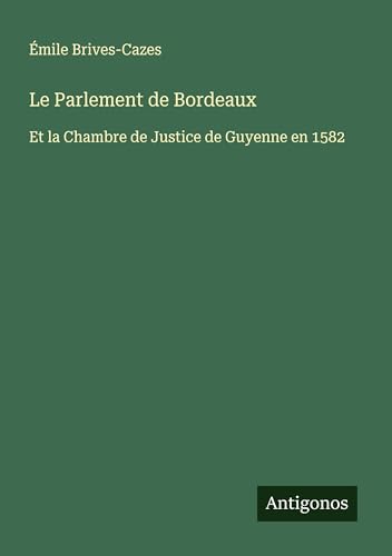 Le Parlement de Bordeaux: Et la Chambre de Justice de Guyenne en 1582 von Antigonos Verlag