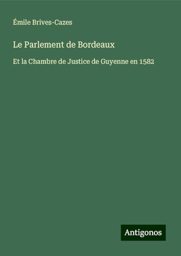 Le Parlement de Bordeaux: Et la Chambre de Justice de Guyenne en 1582 von Antigonos Verlag