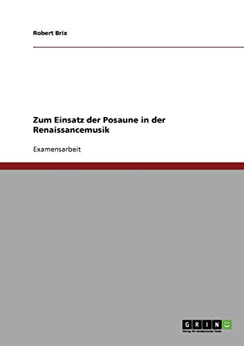 Zum Einsatz der Posaune in der Renaissancemusik Zum Einsatz der Posaune in der Renaissancemusik von GRIN Verlag