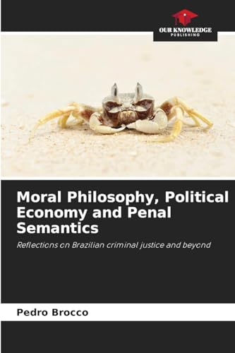 Moral Philosophy, Political Economy and Penal Semantics: Reflections on Brazilian criminal justice and beyond von Our Knowledge Publishing