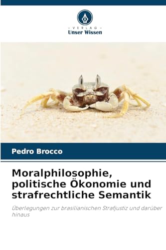 Moralphilosophie, politische Ökonomie und strafrechtliche Semantik: Überlegungen zur brasilianischen Strafjustiz und darüber hinaus von Verlag Unser Wissen