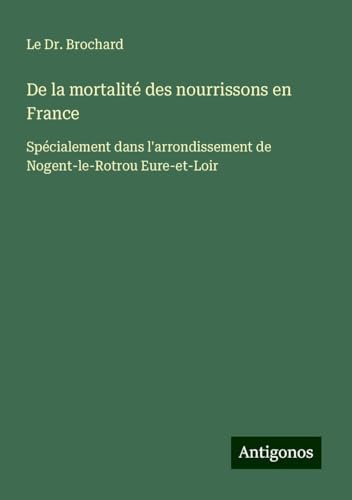 De la mortalité des nourrissons en France: Spécialement dans l'arrondissement de Nogent-le-Rotrou Eure-et-Loir von Antigonos Verlag