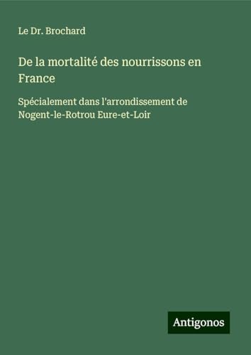 De la mortalité des nourrissons en France: Spécialement dans l'arrondissement de Nogent-le-Rotrou Eure-et-Loir von Antigonos Verlag