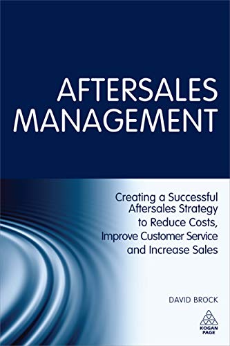 Aftersales Management: Creating a Successful Aftersales Strategy to Reduce Costs, Improve Customer Service and Increase Sales