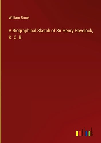 A Biographical Sketch of Sir Henry Havelock, K. C. B. von Outlook Verlag