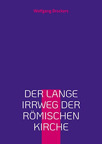 Der lange Irrweg der römischen Kirche: Eine Kritik des christlichen Glaubens und der katholischen Kirche