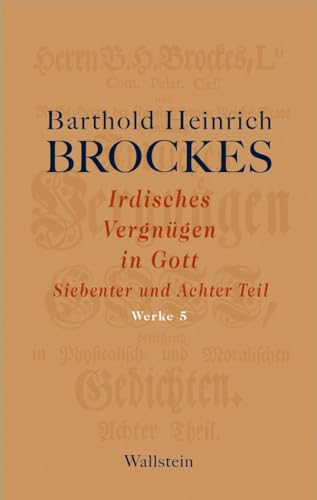 Irdisches Vergnügen in Gott: Siebenter und Achter Teil (Barthold Heinrich Brockes Werke) von Wallstein Verlag GmbH