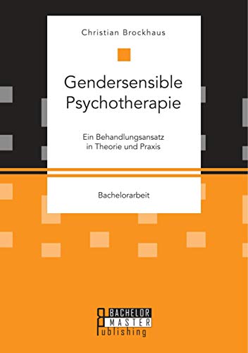 Gendersensible Psychotherapie. Ein Behandlungsansatz in Theorie und Praxis: Bachelorarbeit Gendersensible Psychotherapie. Ein Behandlungsansatz in Theorie und Praxis: Bachelorarbeit