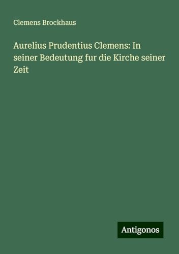 Aurelius Prudentius Clemens: In seiner Bedeutung fur die Kirche seiner Zeit Aurelius Prudentius Clemens: In seiner Bedeutung fur die Kirche seiner Zeit von Antigonos Verlag