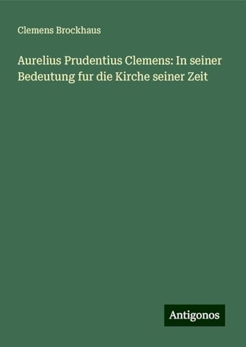 Aurelius Prudentius Clemens: In seiner Bedeutung fur die Kirche seiner Zeit Aurelius Prudentius Clemens: In seiner Bedeutung fur die Kirche seiner Zeit von Antigonos Verlag