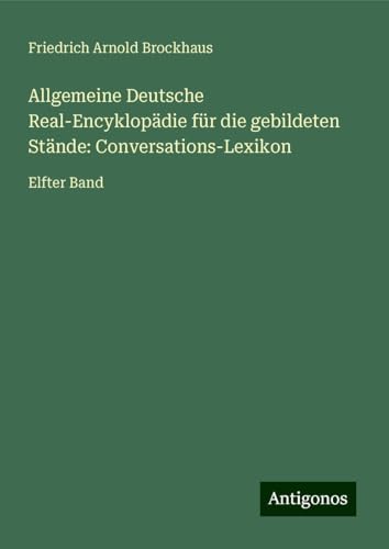 Allgemeine Deutsche Real-Encyklopädie für die gebildeten Stände: Conversations-Lexikon: Elfter Band von Antigonos Verlag