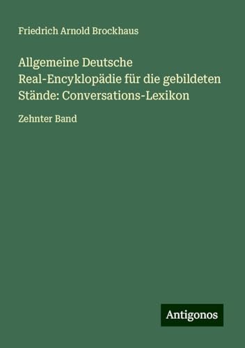 Allgemeine Deutsche Real-Encyklopädie für die gebildeten Stände: Conversations-Lexikon: Zehnter Band von Antigonos Verlag