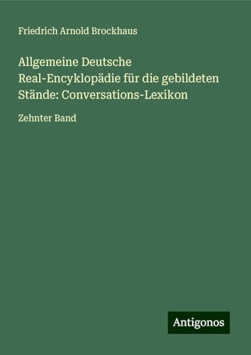 Allgemeine Deutsche Real-Encyklopädie für die gebildeten Stände: Conversations-Lexikon: Zehnter Band von Antigonos Verlag