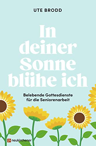 In deiner Sonne blühe ich: Belebende Gottesdienste für die Seniorenarbeit