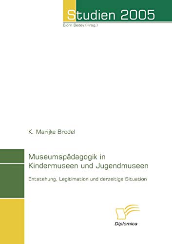 Museumspädagogik in Kindermuseen und Jugendmuseen: Entstehung, Legitimation und derzeitige Situation (Studien 2005) von Diplomica Verlag