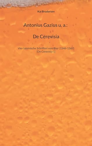 Antonius Gazius u. a.: De Cerevisia: Vier lateinische Schriften vom Bier (1546-1567) von Kartoffeldruck-Verlag