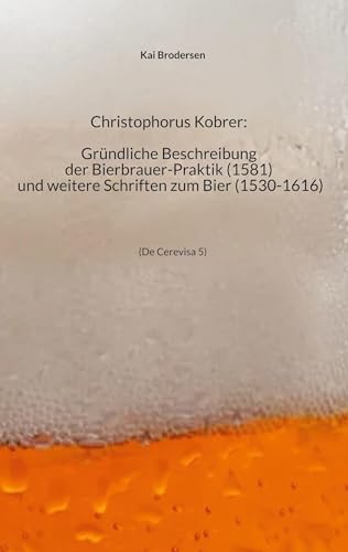 Christophorus Kobrer: Gründliche Beschreibung der Bierbrauer-Praktik (1581) und weitere Schriften zum Bier (1530-1616) von Kartoffeldruck-Verlag