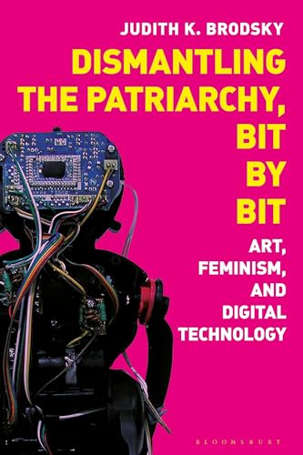 Dismantling the Patriarchy, Bit by Bit: Art, Feminism, and Digital Technology von Bloomsbury Visual Arts